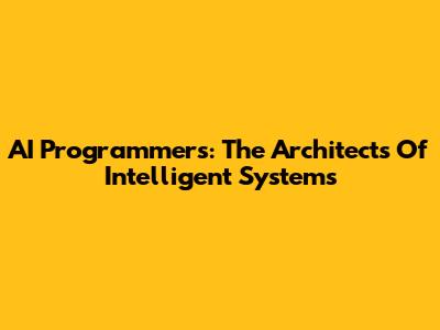 AI Programmers: The Architects Of Intelligent Systems