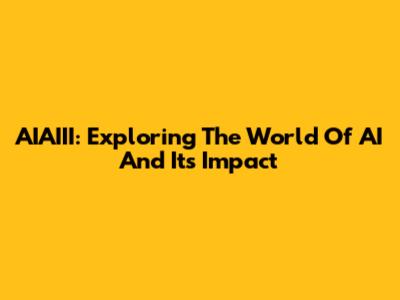 AIAIII: Exploring The World Of AI And Its Impact