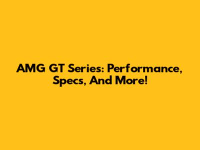 AMG GT Series: Performance, Specs, And More!