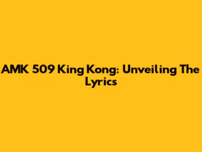 AMK 509 King Kong: Unveiling The Lyrics