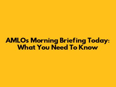 AMLO's Morning Briefing Today: What You Need To Know