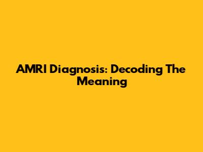 AMRI Diagnosis: Decoding The Meaning