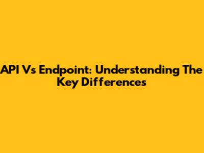 API Vs Endpoint: Understanding The Key Differences