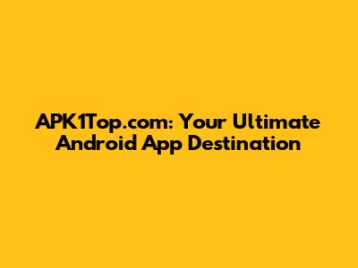 APK1Top.com: Your Ultimate Android App Destination