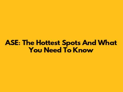 ASE: The Hottest Spots And What You Need To Know