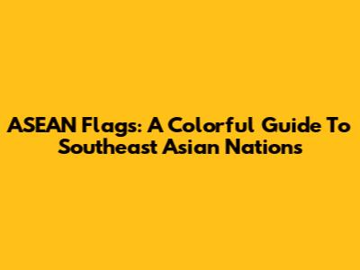 ASEAN Flags: A Colorful Guide To Southeast Asian Nations