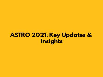 ASTRO 2021: Key Updates & Insights