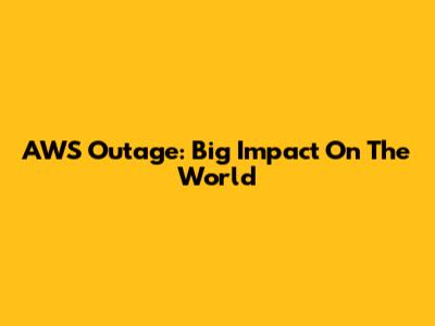 AWS Outage: Big Impact On The World