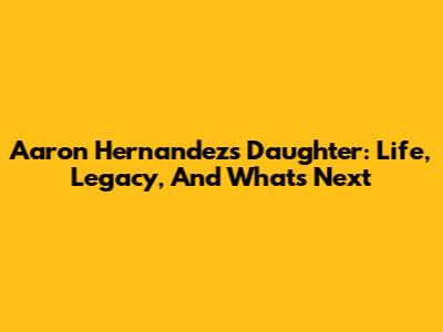 Aaron Hernandez's Daughter: Life, Legacy, And What's Next