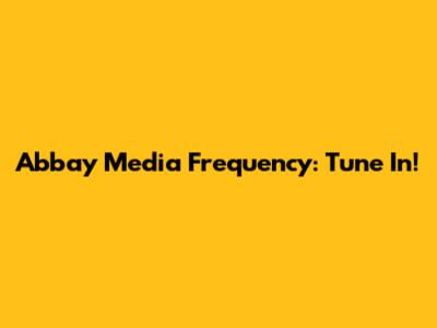 Abbay Media Frequency: Tune In!