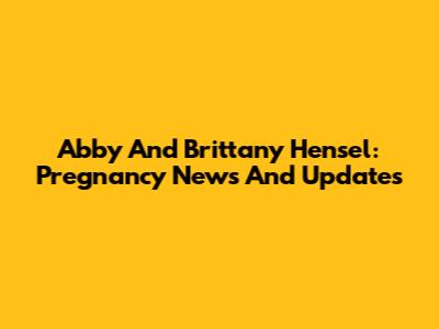 Abby And Brittany Hensel: Pregnancy News And Updates