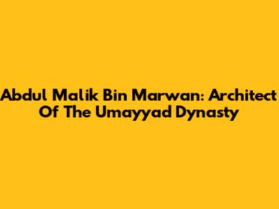 Abdul Malik Bin Marwan: Architect Of The Umayyad Dynasty