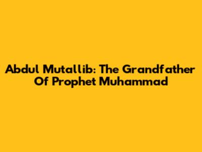 Abdul Mutallib: The Grandfather Of Prophet Muhammad
