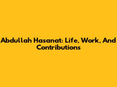 Abdullah Hasanat: Life, Work, And Contributions