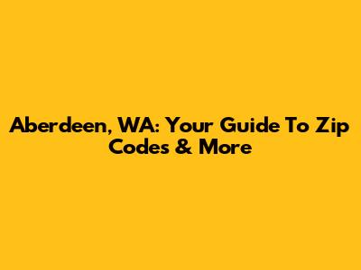 Aberdeen, WA: Your Guide To Zip Codes & More