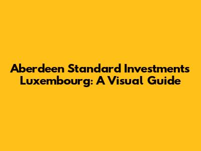Aberdeen Standard Investments Luxembourg: A Visual Guide