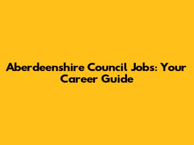 Aberdeenshire Council Jobs: Your Career Guide