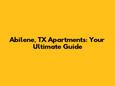 Abilene, TX Apartments: Your Ultimate Guide