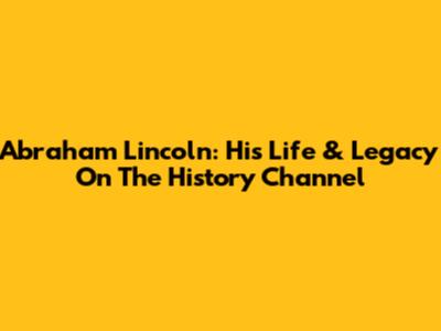 Abraham Lincoln: His Life & Legacy On The History Channel