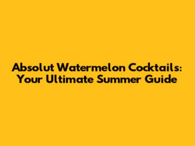 Absolut Watermelon Cocktails: Your Ultimate Summer Guide