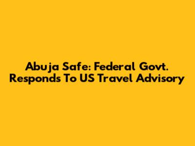 Abuja Safe: Federal Govt. Responds To US Travel Advisory
