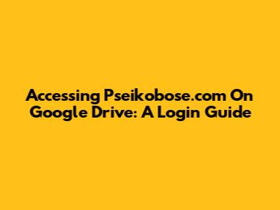 Accessing Pseikobose.com On Google Drive: A Login Guide