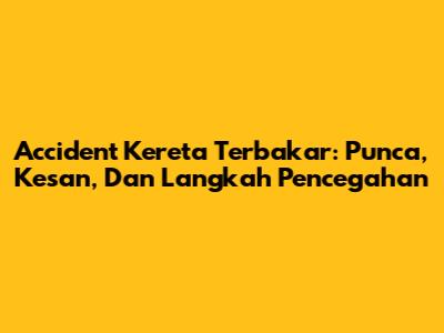 Accident Kereta Terbakar: Punca, Kesan, Dan Langkah Pencegahan