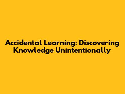 Accidental Learning: Discovering Knowledge Unintentionally