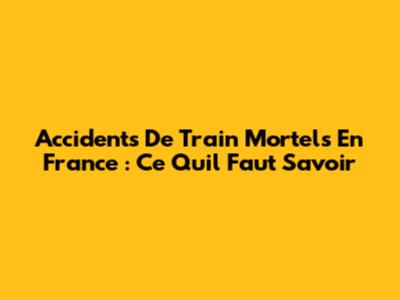 Accidents De Train Mortels En France : Ce Qu'il Faut Savoir