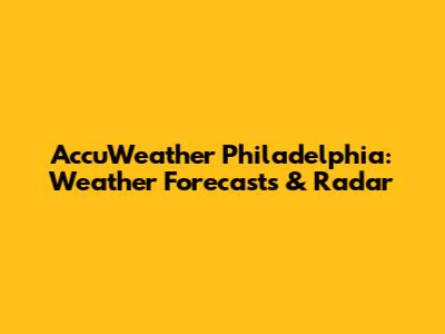 AccuWeather Philadelphia: Weather Forecasts & Radar