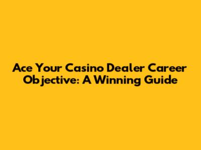 Ace Your Casino Dealer Career Objective: A Winning Guide