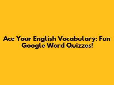 Ace Your English Vocabulary: Fun Google Word Quizzes!