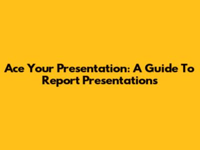 Ace Your Presentation: A Guide To Report Presentations