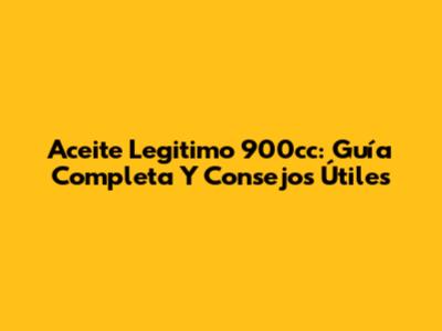 Aceite Legitimo 900cc: Guía Completa Y Consejos Útiles
