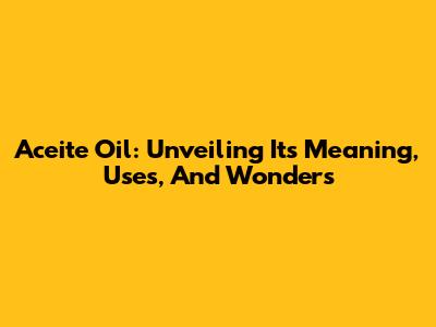 Aceite Oil: Unveiling Its Meaning, Uses, And Wonders