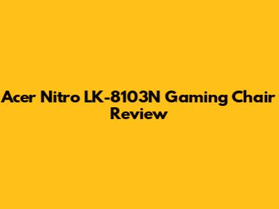 Acer Nitro LK-8103N Gaming Chair Review
