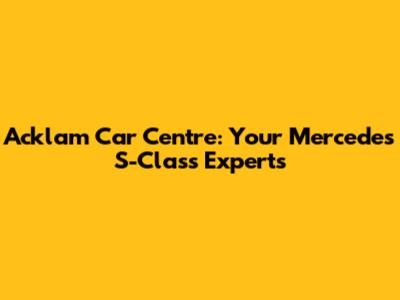 Acklam Car Centre: Your Mercedes S-Class Experts