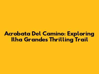 Acrobata Del Camino: Exploring Ilha Grande's Thrilling Trail
