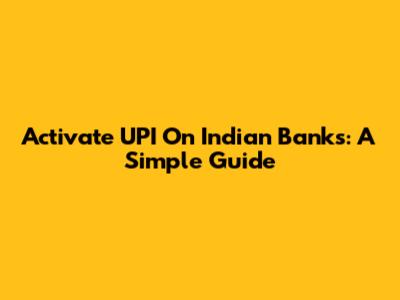 Activate UPI On Indian Banks: A Simple Guide
