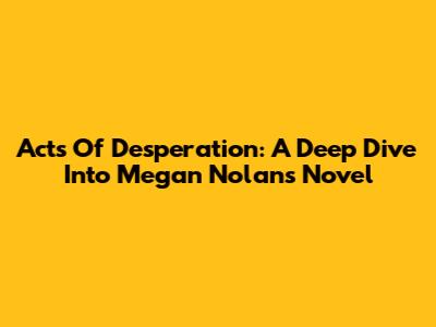 Acts Of Desperation: A Deep Dive Into Megan Nolan's Novel