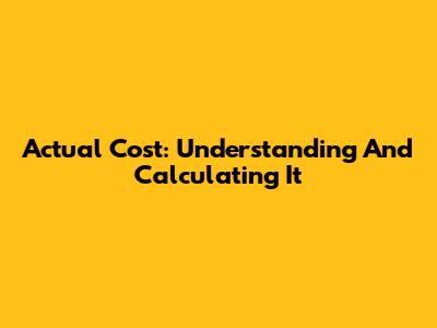 Actual Cost: Understanding And Calculating It