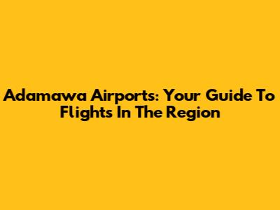 Adamawa Airports: Your Guide To Flights In The Region