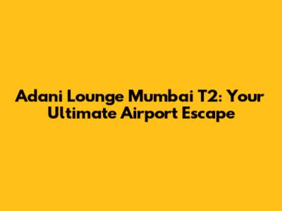 Adani Lounge Mumbai T2: Your Ultimate Airport Escape