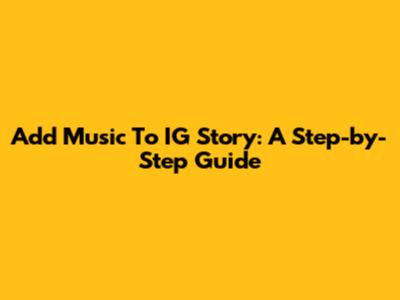 Add Music To IG Story: A Step-by-Step Guide