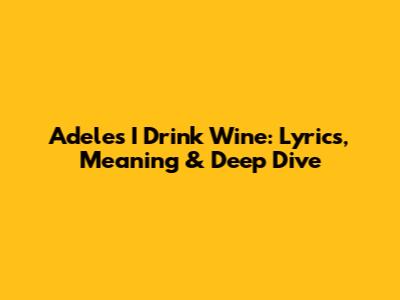 Adele's 'I Drink Wine': Lyrics, Meaning & Deep Dive