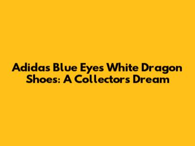Adidas Blue Eyes White Dragon Shoes: A Collector's Dream