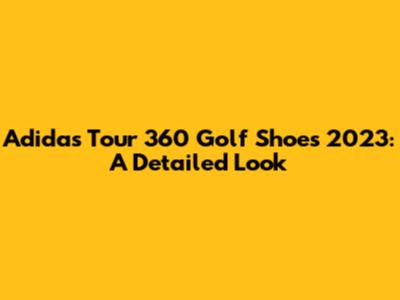 Adidas Tour 360 Golf Shoes 2023: A Detailed Look