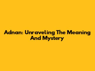 Adnan: Unraveling The Meaning And Mystery