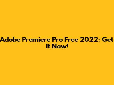 Adobe Premiere Pro Free 2022: Get It Now!
