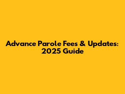 Advance Parole Fees & Updates: 2025 Guide